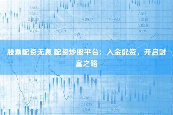 股票配资无息 配资炒股平台:入金配资,开启财富之路