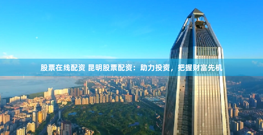 股票在线配资 昆明股票配资:助力投资,把握财富先机