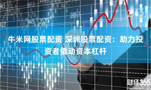 牛米网股票配资 深圳股票配资：助力投资者撬动资本杠杆