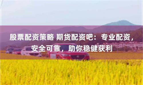 股票配资策略 期货配资吧：专业配资，安全可靠，助你稳健获利