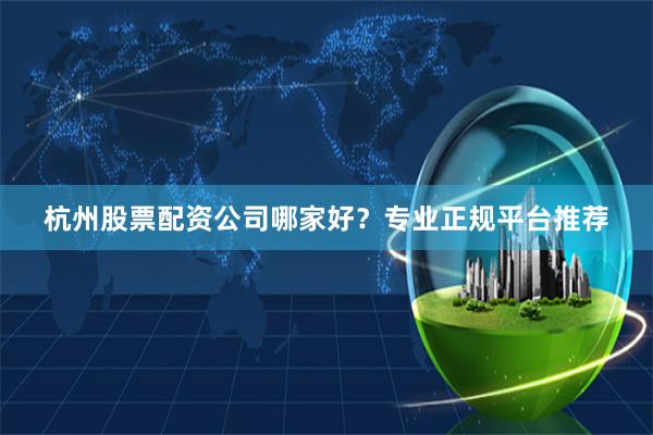 杭州股票配资公司哪家好？专业正规平台推荐