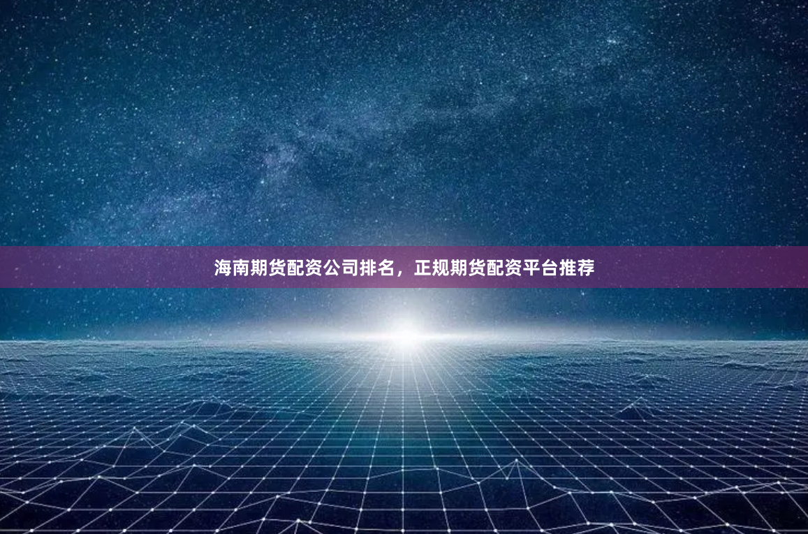 海南期货配资公司排名，正规期货配资平台推荐