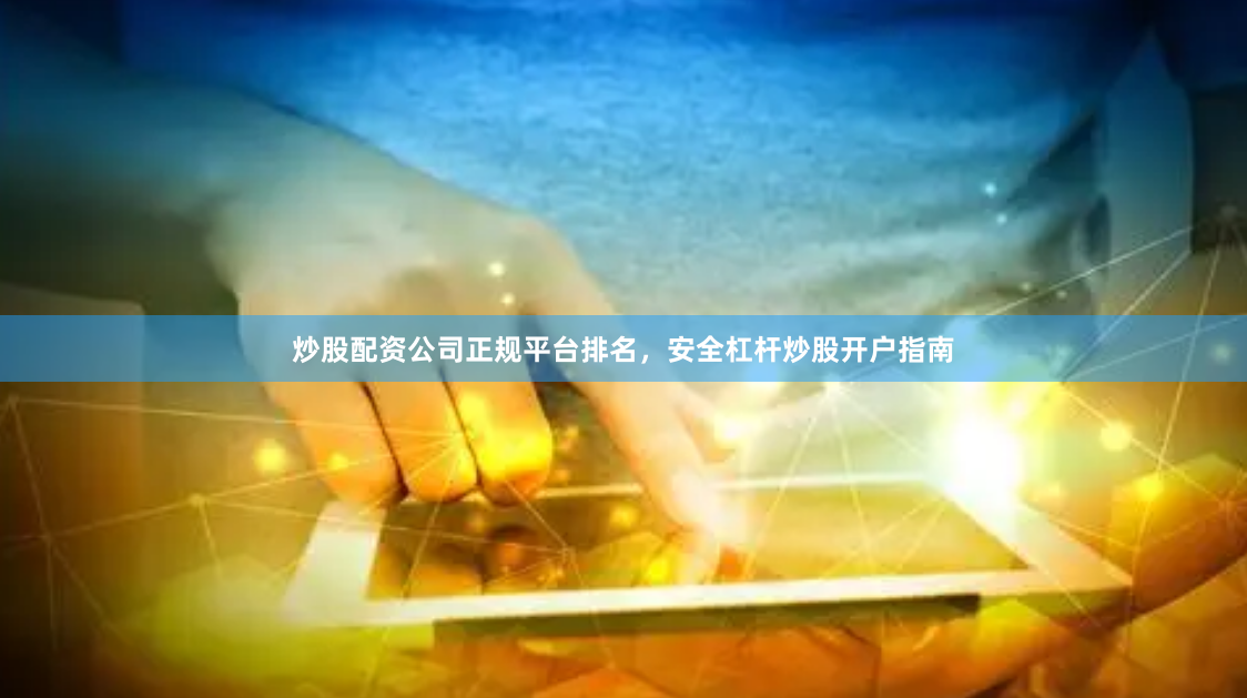 炒股配资公司正规平台排名，安全杠杆炒股开户指南
