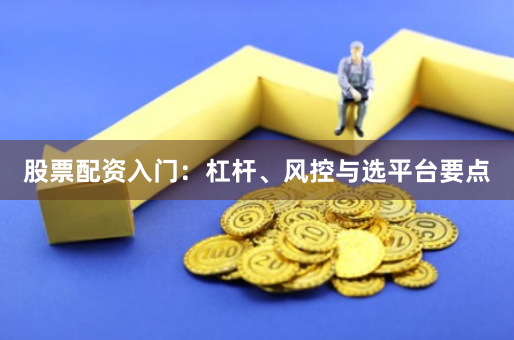 股票配资入门：杠杆、风控与选平台要点