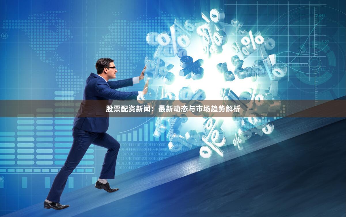 股票配资新闻：最新动态与市场趋势解析
