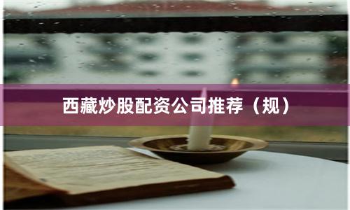 西藏炒股配资公司推荐（规）