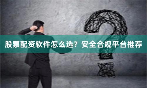 股票配资软件怎么选？安全合规平台推荐