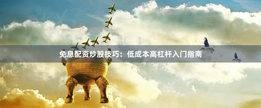 免息配资炒股技巧:低成本高杠杆入门指南