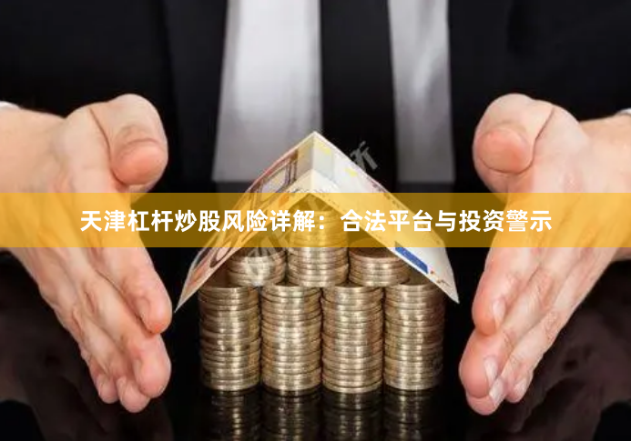 天津杠杆炒股风险详解：合法平台与投资警示