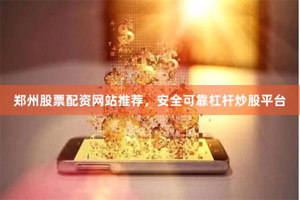 郑州股票配资网站推荐，安全可靠杠杆炒股平台