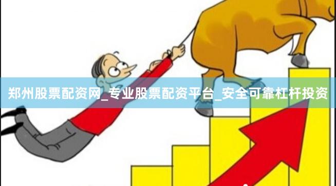 郑州股票配资网_专业股票配资平台_安全可靠杠杆投资