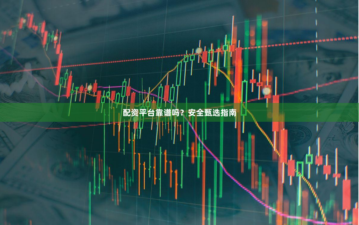 配资平台靠谱吗？安全甄选指南