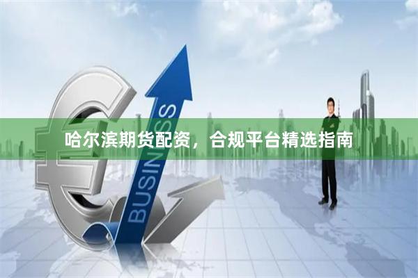 哈尔滨期货配资，合规平台精选指南