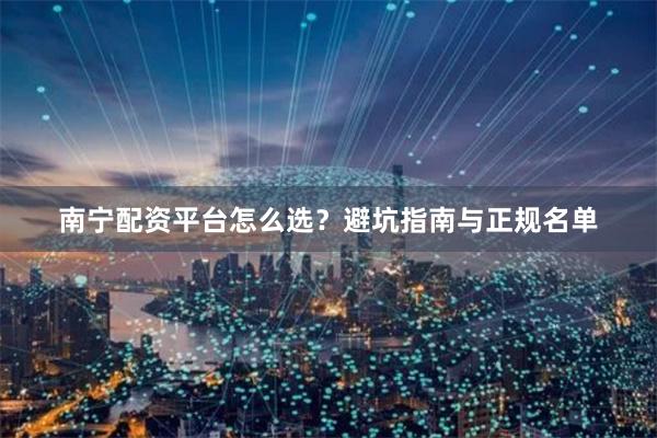 南宁配资平台怎么选？避坑指南与正规名单