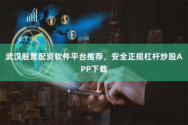 武汉股票配资软件平台推荐，安全正规杠杆炒股APP下载