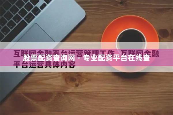 股票配资查询网 - 专业配资平台在线查