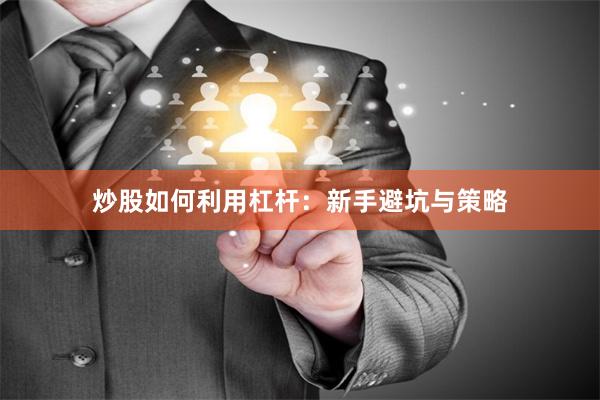 炒股如何利用杠杆：新手避坑与策略