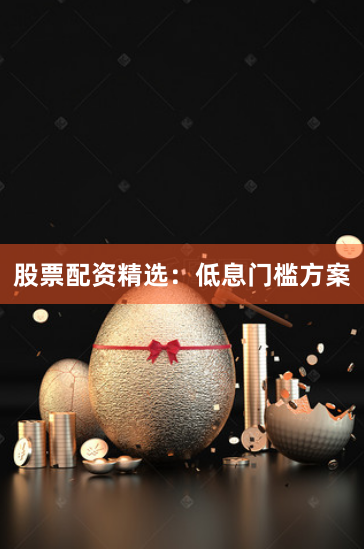 股票配资精选：低息门槛方案