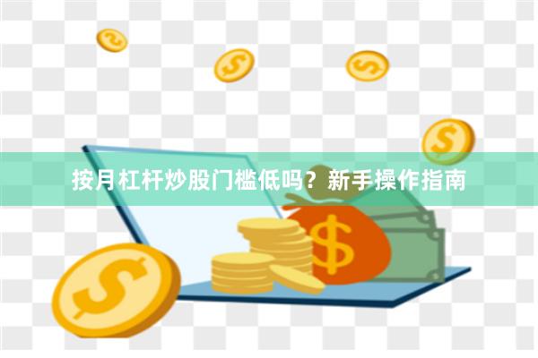 按月杠杆炒股门槛低吗?新手操作指南