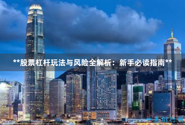 **股票杠杆玩法与风险全解析：新手必读指南**