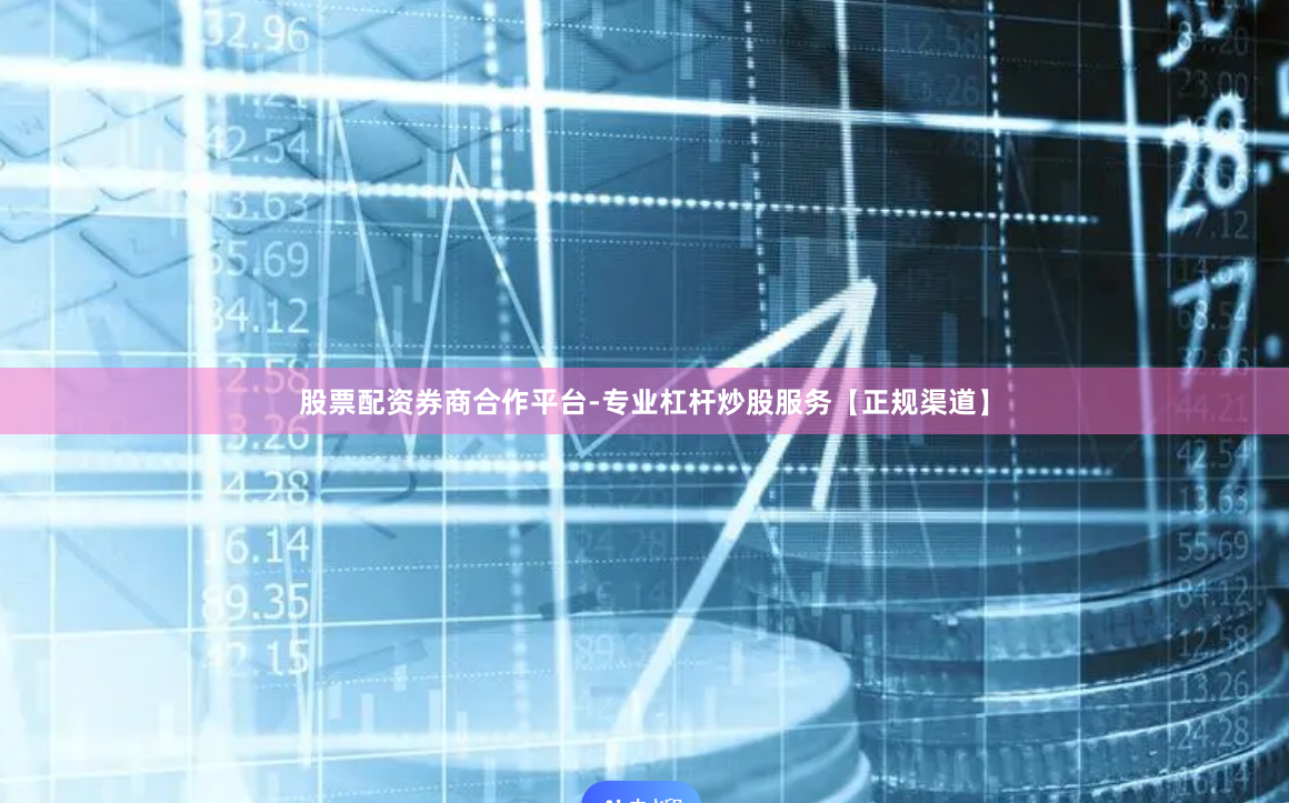 股票配资券商合作平台-专业杠杆炒股服务【正规渠道】